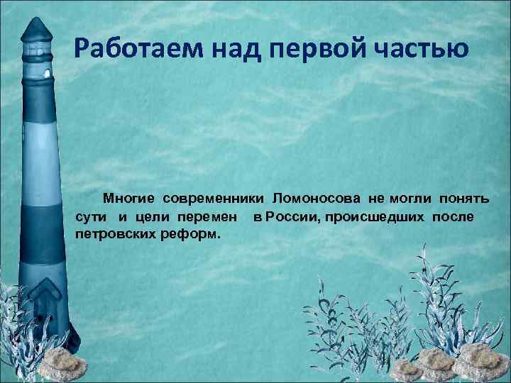 Работаем над первой частью Многие современники Ломоносова не могли понять сути и цели перемен