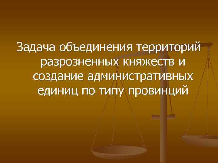 Задача объединения территорий разрозненных княжеств и создание административных единиц по типу провинций 