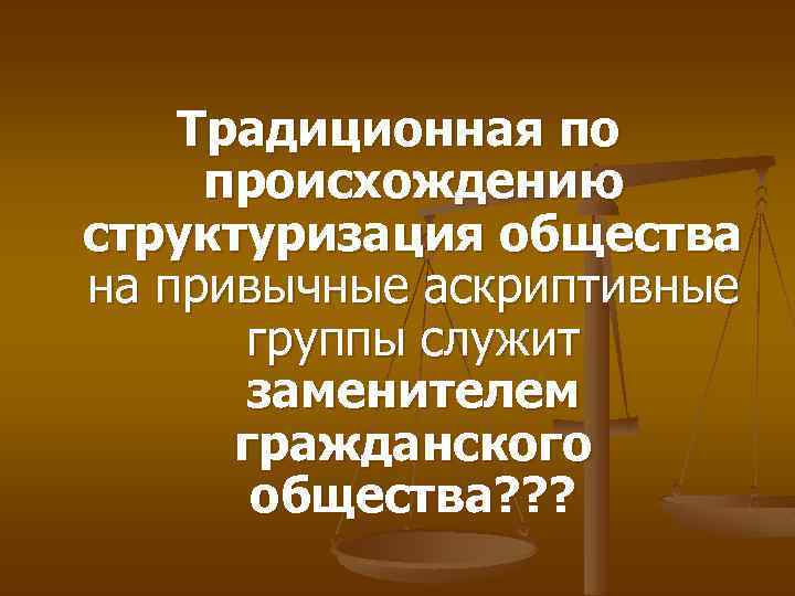 Традиционная по происхождению структуризация общества на привычные аскриптивные группы служит заменителем гражданского общества? ?