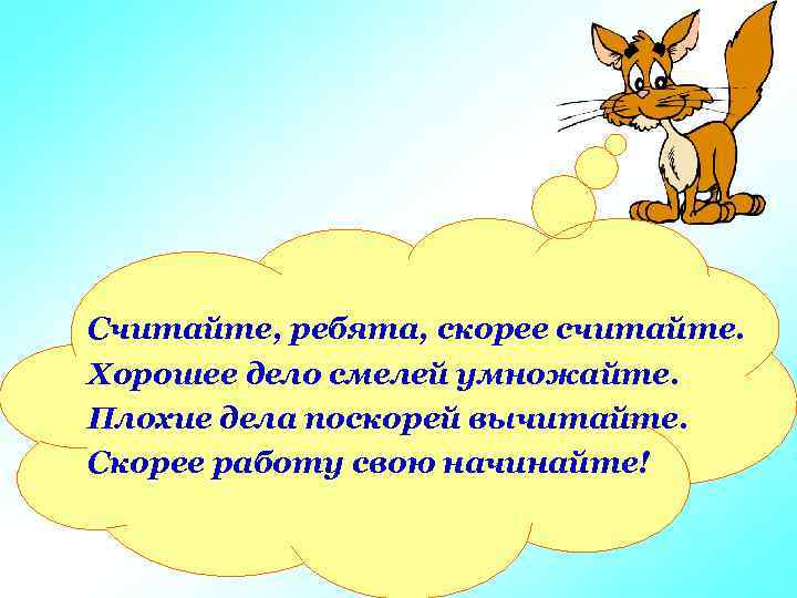 Считайте, ребята, скорее считайте. Хорошее дело смелей умножайте. Плохие дела поскорей вычитайте. Скорее работу