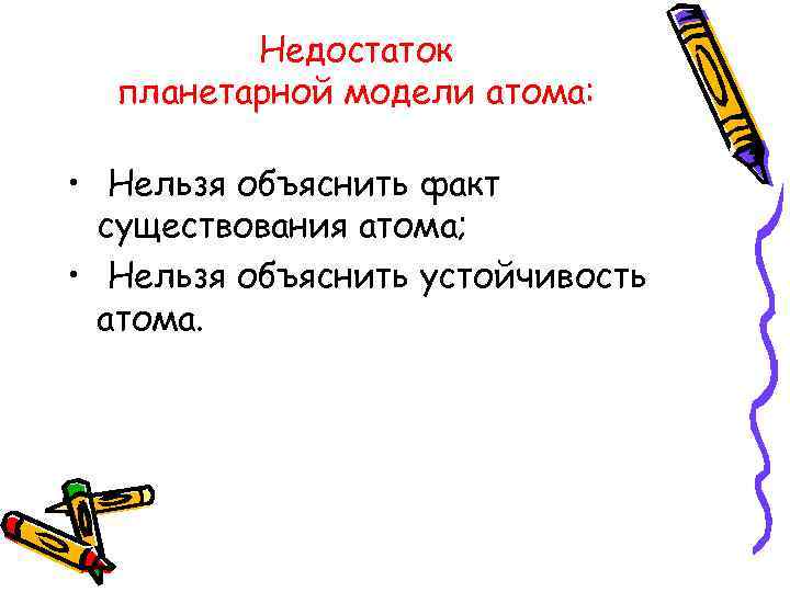 Недостаток планетарной модели атома: • Нельзя объяснить факт существования атома; • Нельзя объяснить устойчивость