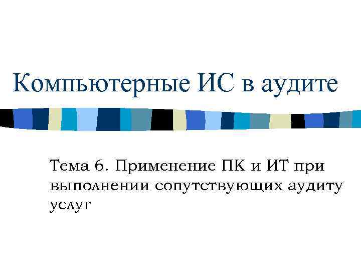 Компьютерные ИС в аудите Тема 6. Применение ПК и ИТ при выполнении сопутствующих аудиту