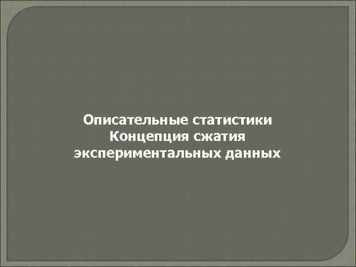 Описательные статистики Концепция сжатия экспериментальных данных 