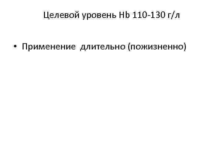 Целевой уровень Hb 110 -130 г/л • Применение длительно (пожизненно) 