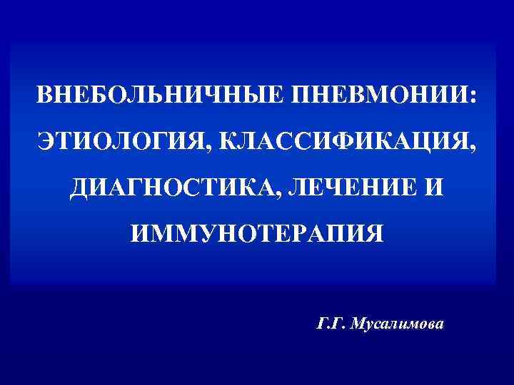 ВНЕБОЛЬНИЧНЫЕ ПНЕВМОНИИ: ЭТИОЛОГИЯ, КЛАССИФИКАЦИЯ, ДИАГНОСТИКА, ЛЕЧЕНИЕ И ИММУНОТЕРАПИЯ Г. Г. Мусалимова 
