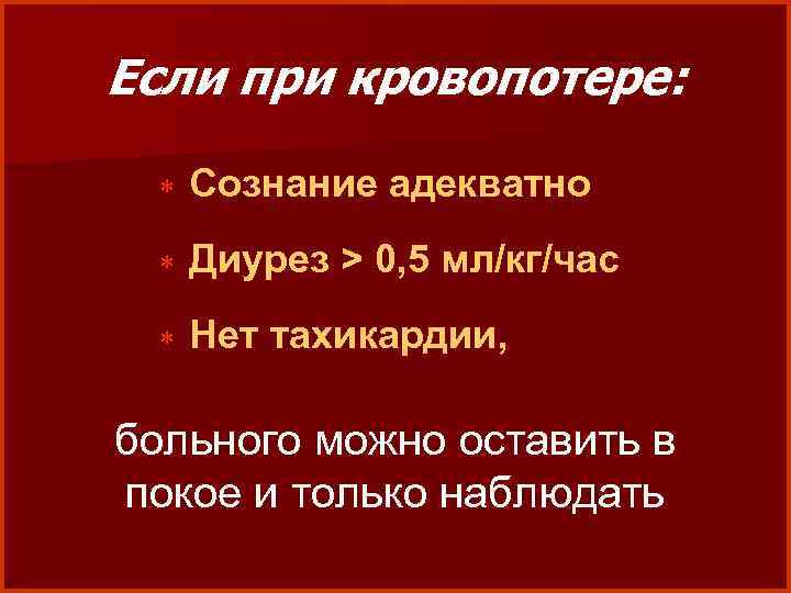 Если при кровопотере: * Сознание адекватно * Диурез > 0, 5 мл/кг/час * Нет