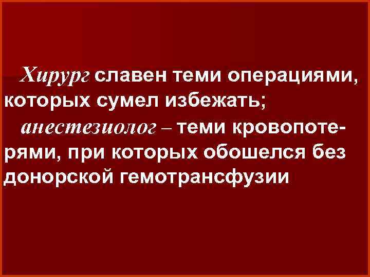 Хирург славен теми операциями, которых сумел избежать; анестезиолог – теми кровопотерями, при которых обошелся