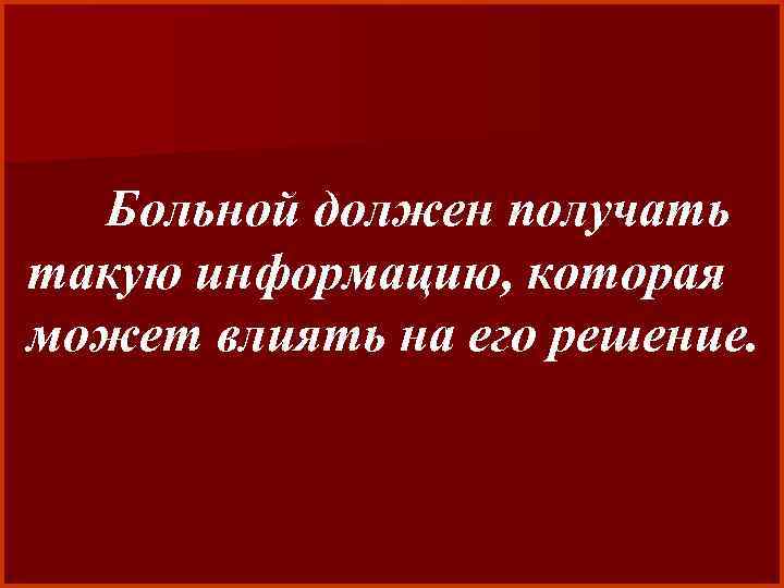Больной должен получать такую информацию, которая может влиять на его решение. 