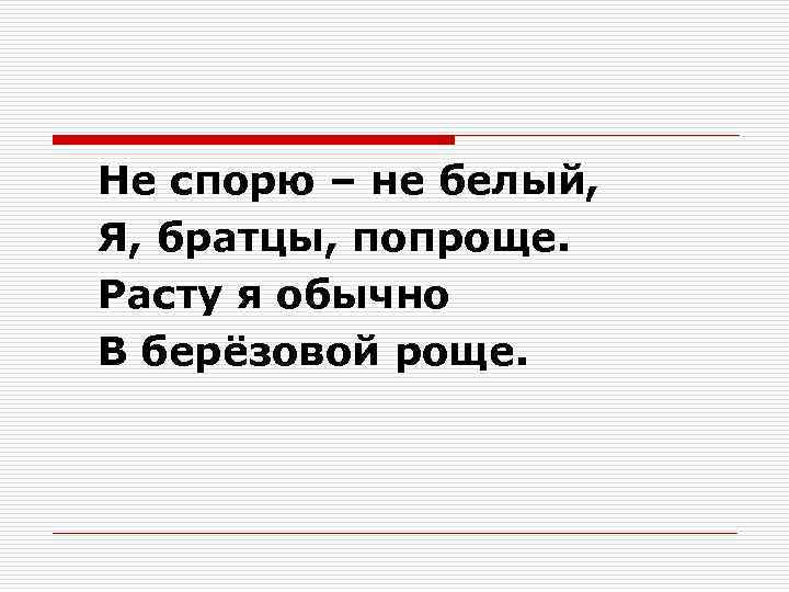 Не спорю – не белый, Я, братцы, попроще. Расту я обычно В берёзовой роще.