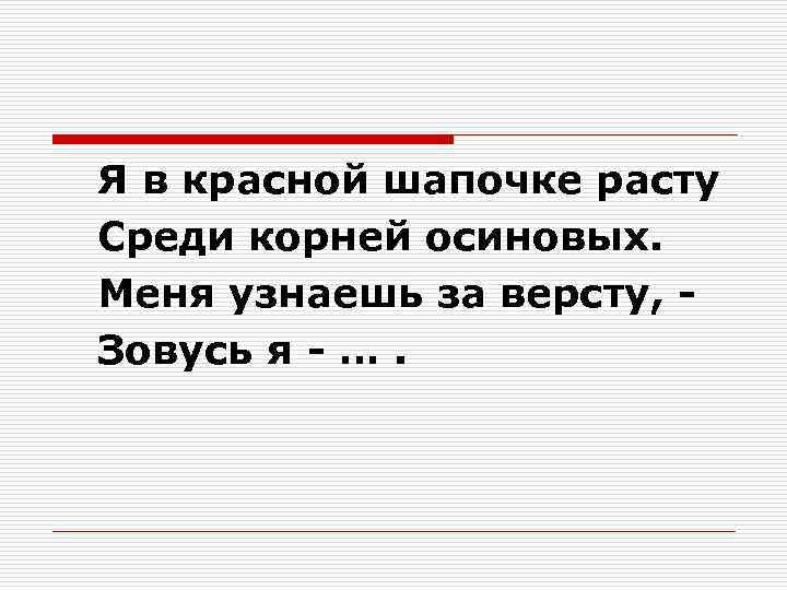 Я в красной шапочке расту Среди корней осиновых. Меня узнаешь за версту, Зовусь я