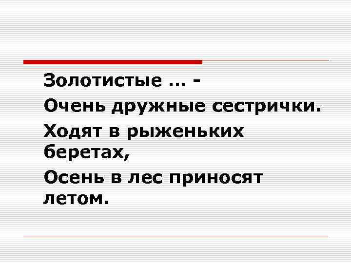 Золотистые … Очень дружные сестрички. Ходят в рыженьких беретах, Осень в лес приносят летом.