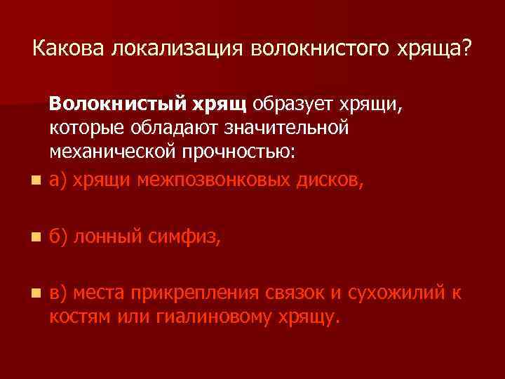 Какова локализация волокнистого хряща? Волокнистый хрящ образует хрящи, которые обладают значительной механической прочностью: n