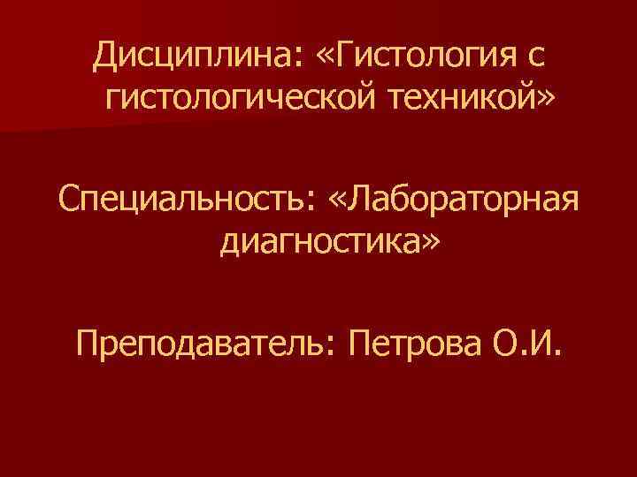  Дисциплина: «Гистология с гистологической техникой» Специальность: «Лабораторная диагностика» Преподаватель: Петрова О. И. 