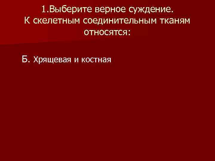  1. Выберите верное суждение. К скелетным соединительным тканям относятся: Б. Хрящевая и костная