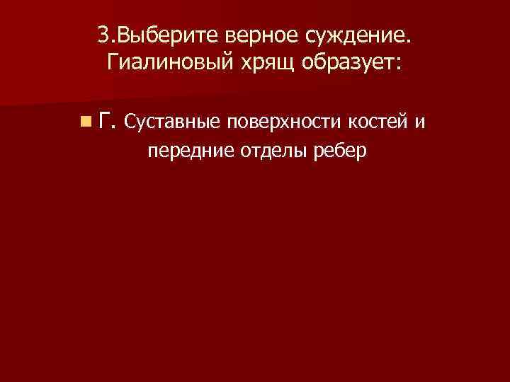  3. Выберите верное суждение. Гиалиновый хрящ образует: n Г. Суставные поверхности костей и