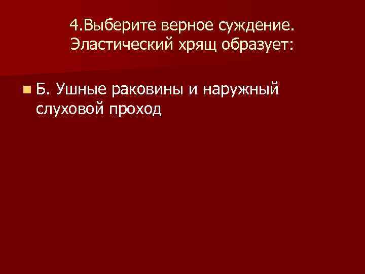  4. Выберите верное суждение. Эластический хрящ образует: n Б. Ушные раковины и наружный