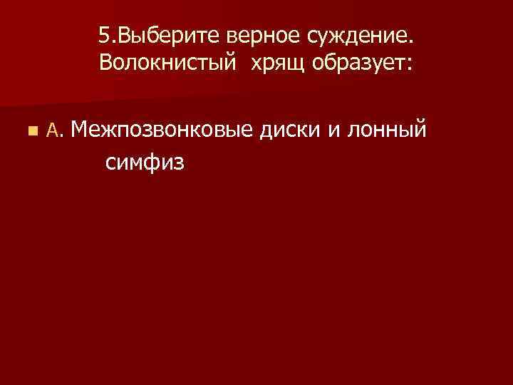  5. Выберите верное суждение. Волокнистый хрящ образует: n А. Межпозвонковые диски и лонный