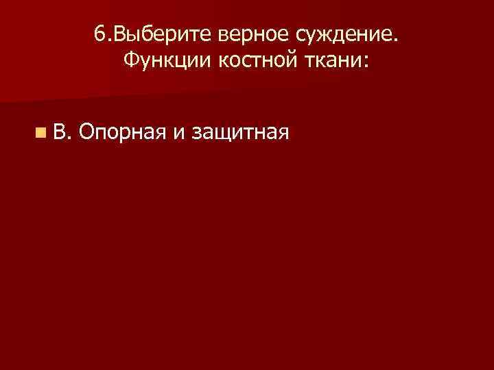  6. Выберите верное суждение. Функции костной ткани: n В. Опорная и защитная 