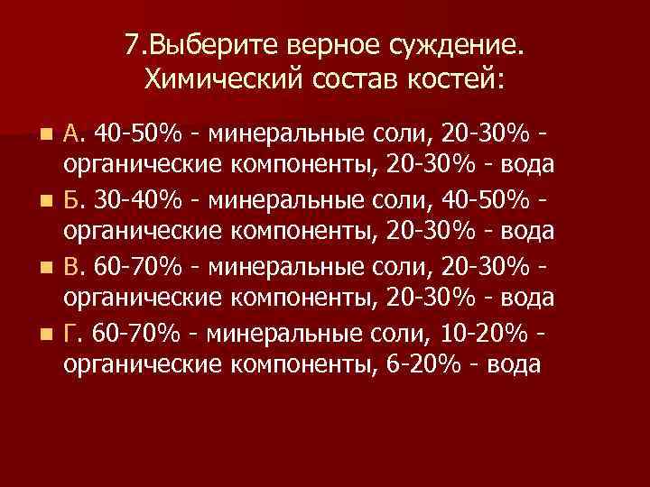  7. Выберите верное суждение. Химический состав костей: n А. 40 -50% - минеральные