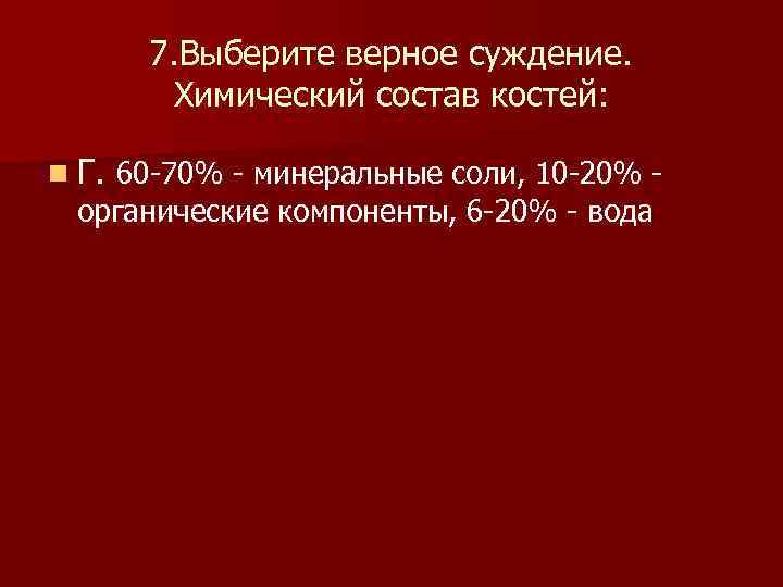  7. Выберите верное суждение. Химический состав костей: n Г. 60 -70% - минеральные