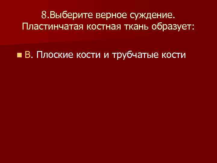  8. Выберите верное суждение. Пластинчатая костная ткань образует: n В. Плоские кости и