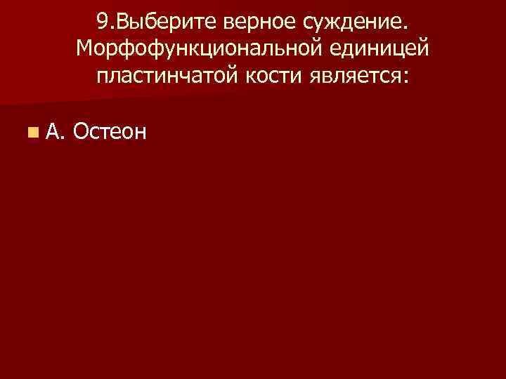  9. Выберите верное суждение. Морфофункциональной единицей пластинчатой кости является: n А. Остеон 