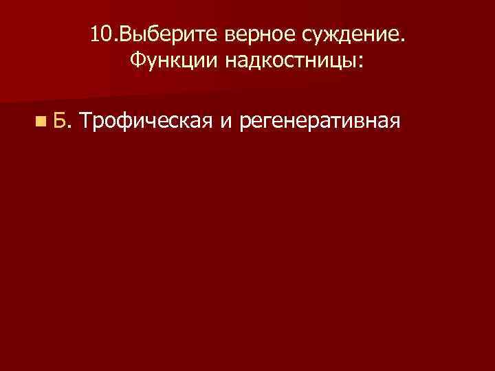  10. Выберите верное суждение. Функции надкостницы: n Б. Трофическая и регенеративная 