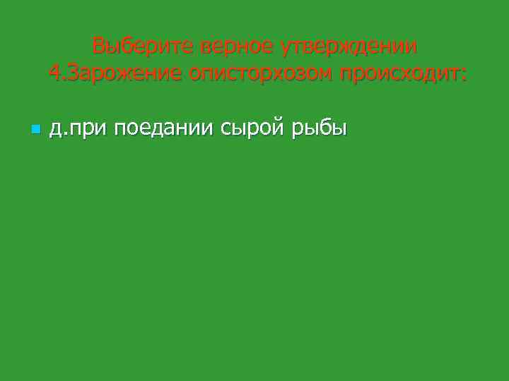 Выберите верное утверждении 4. Зарожение описторхозом происходит: n д. при поедании сырой рыбы 