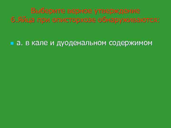 Выберите верное утверждение 6. Яйца при описторхозе обнаруживаются: n а. в кале и дуоденальном