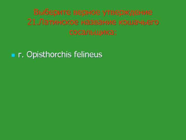 Выберите верное утверждение 21. Латинское название кошачьего сосальщика: n г. Opisthorchis felineus 