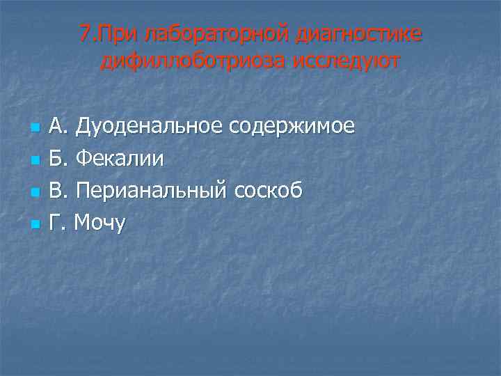 7. При лабораторной диагностике дифиллоботриоза исследуют n n А. Дуоденальное содержимое Б. Фекалии В.