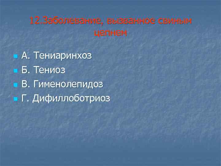 12. Заболевание, вызванное свиным цепнем n n А. Тениаринхоз Б. Тениоз В. Гименолепидоз Г.