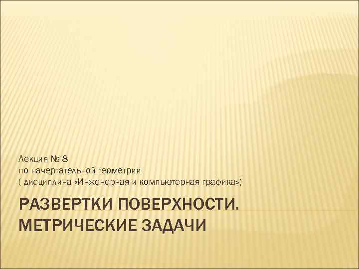 Лекция № 8 по начертательной геометрии ( дисциплина «Инженерная и компьютерная графика» ) РАЗВЕРТКИ