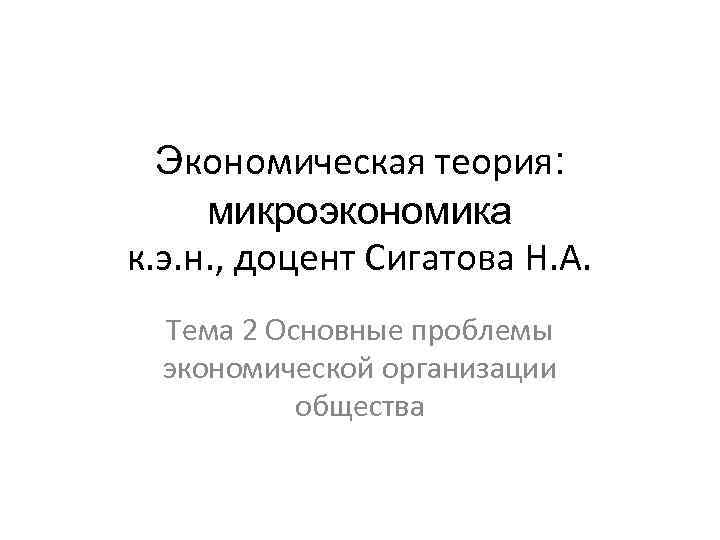 Экономическая теория: микроэкономика к. э. н. , доцент Сигатова Н. А. Тема 2 Основные
