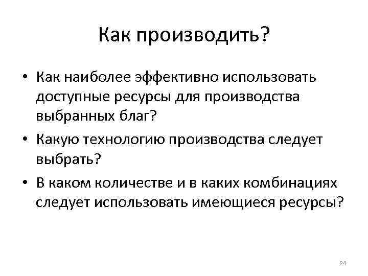 Как производить? • Как наиболее эффективно использовать доступные ресурсы для производства выбранных благ? •