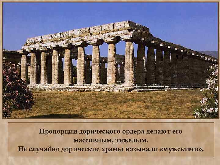 Пропорции дорического ордера делают его массивным, тяжелым. Не случайно дорические храмы называли «мужскими» .