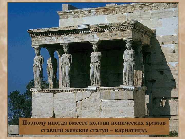 Поэтому иногда вместо колонн ионических храмов ставили женские статуи – кариатиды. 