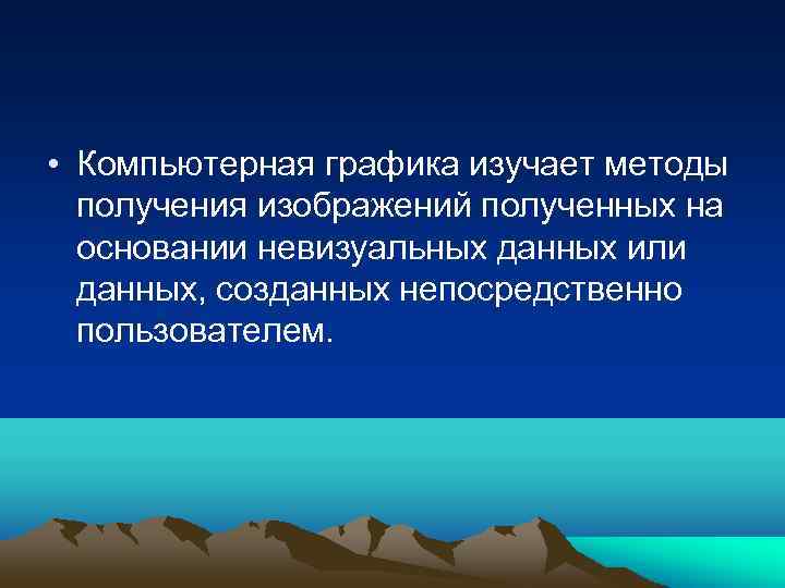  • Компьютерная графика изучает методы получения изображений полученных на основании невизуальных данных или