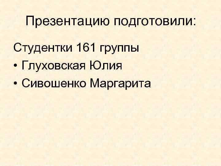 Презентацию подготовили: Студентки 161 группы • Глуховская Юлия • Сивошенко Маргарита 