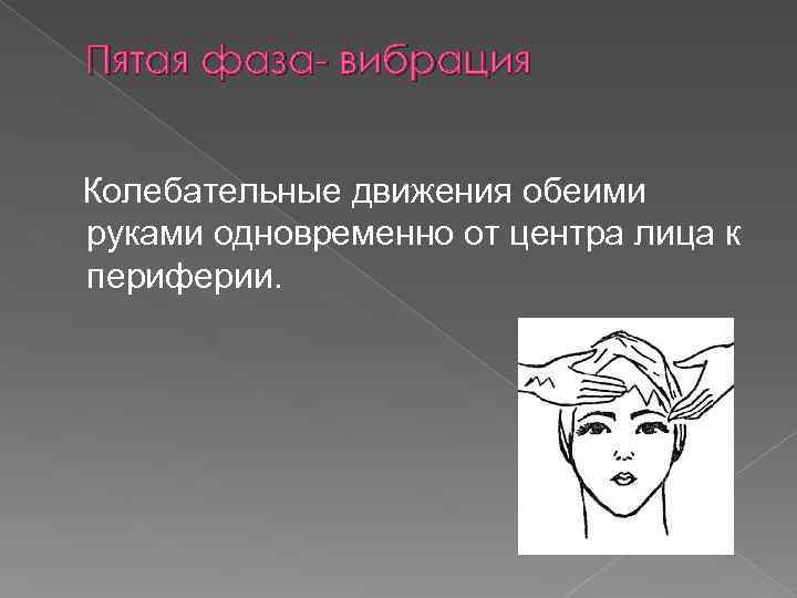 Пятая фаза- вибрация Колебательные движения обеими руками одновременно от центра лица к периферии. 