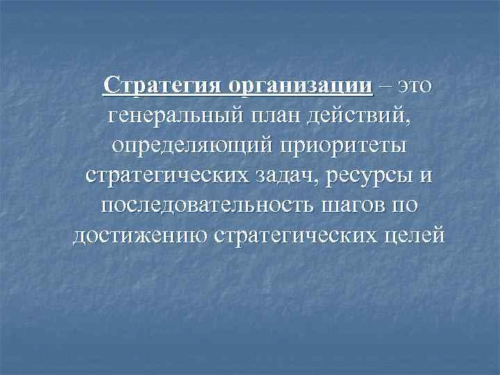  Стратегия организации – это генеральный план действий, определяющий приоритеты стратегических задач, ресурсы и