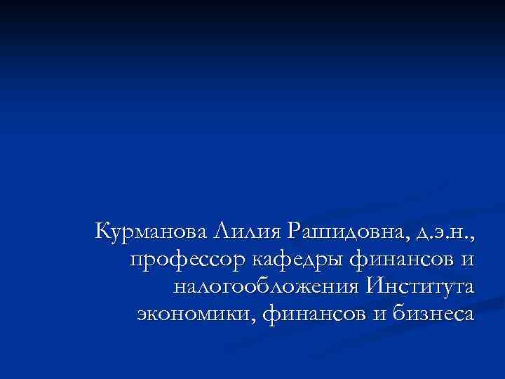 Курманова Лилия Рашидовна, д. э. н. , профессор кафедры финансов и налогообложения Института экономики,
