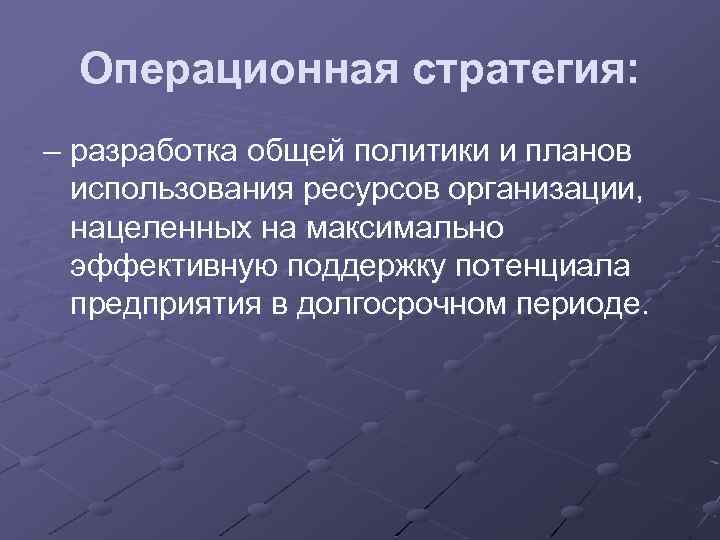 Операционная стратегия: – разработка общей политики и планов использования ресурсов организации, нацеленных на максимально