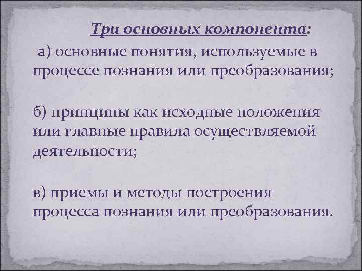 Три основных компонента: а) основные понятия, используемые в процессе познания или преобразования; б) принципы