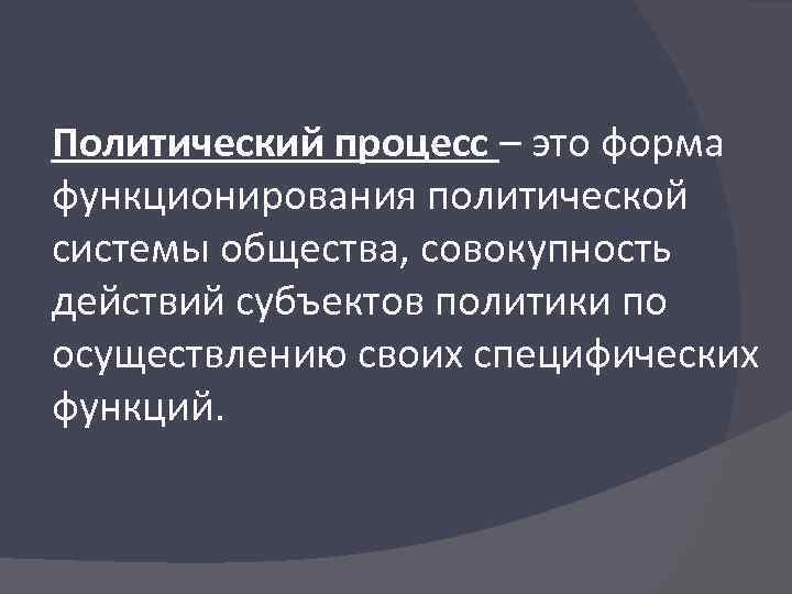 Политический процесс – это форма функционирования политической системы общества, совокупность действий субъектов политики по