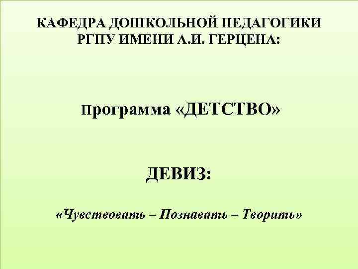 КАФЕДРА ДОШКОЛЬНОЙ ПЕДАГОГИКИ РГПУ ИМЕНИ А. И. ГЕРЦЕНА: Программа «ДЕТСТВО» ДЕВИЗ: «Чувствовать – Познавать