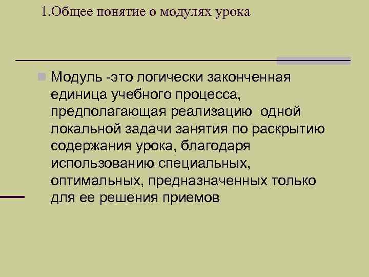1. Общее понятие о модулях урока n Модуль -это логически законченная единица учебного процесса,