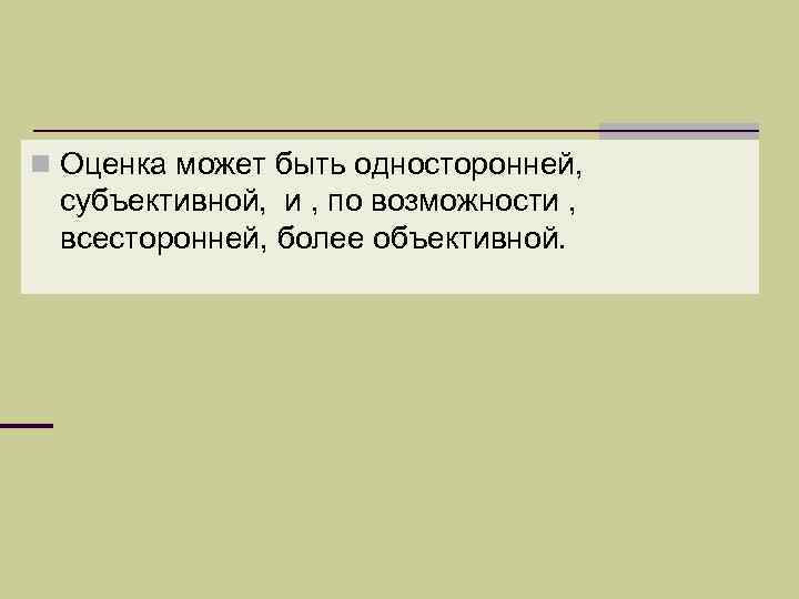 n Оценка может быть односторонней, субъективной, и , по возможности , всесторонней, более объективной.