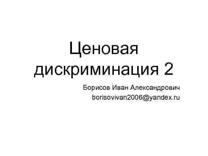 Ценовая дискриминация 2 Борисов Иван Александрович borisovivan 2006@yandex. ru 