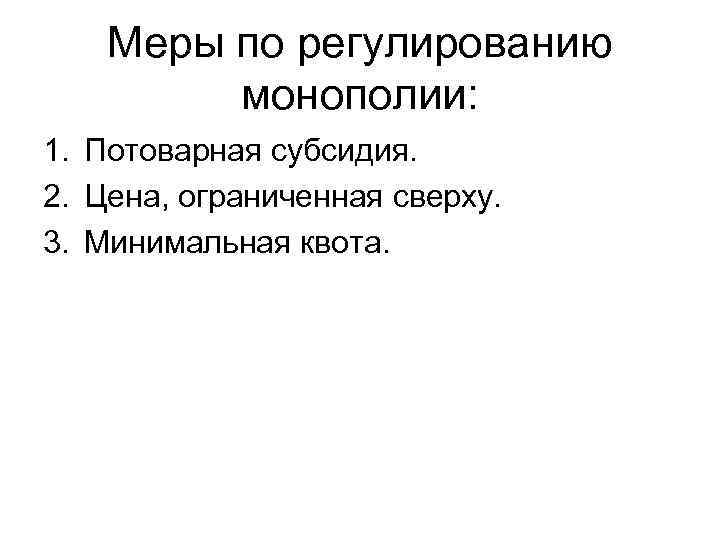 Меры по регулированию монополии: 1. Потоварная субсидия. 2. Цена, ограниченная сверху. 3. Минимальная квота.